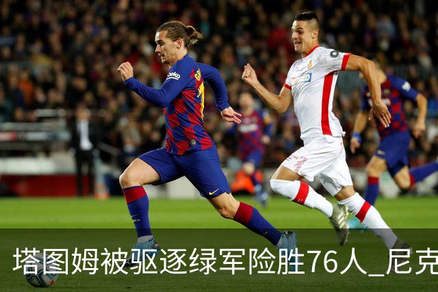 塔图姆被驱逐绿军险胜76人 尼克斯大胜猛龙